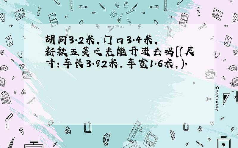 胡同3.2米,门口3.4米,新款五菱之光能开进去吗[(尺寸：车长3.92米,车宽1.6米,).