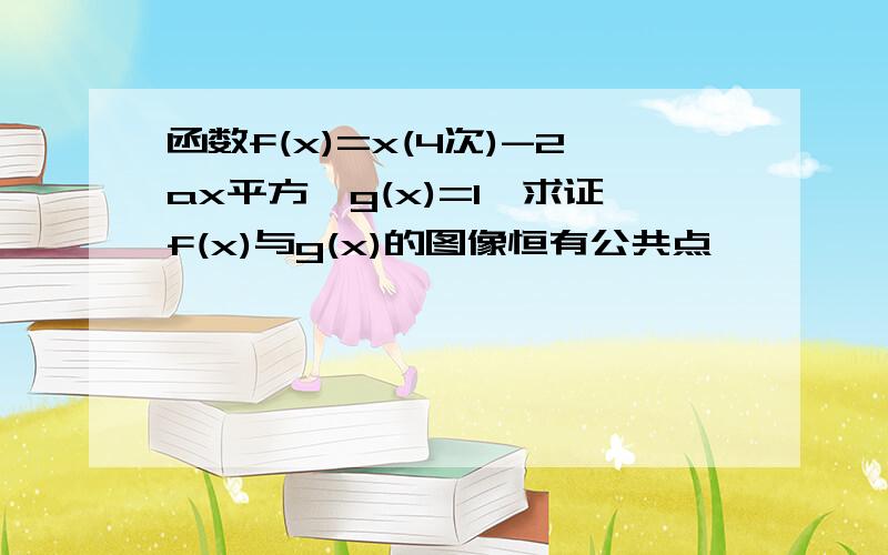 函数f(x)=x(4次)-2ax平方,g(x)=1,求证f(x)与g(x)的图像恒有公共点