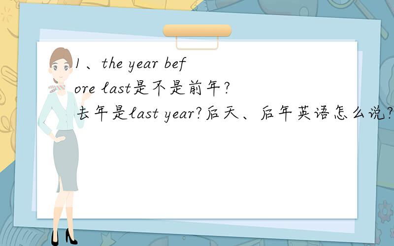 1、the year before last是不是前年?去年是last year?后天、后年英语怎么说?