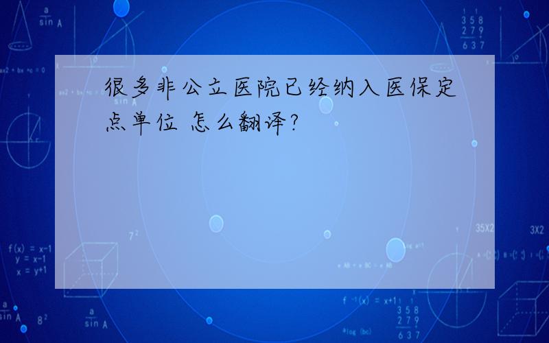 很多非公立医院已经纳入医保定点单位 怎么翻译?