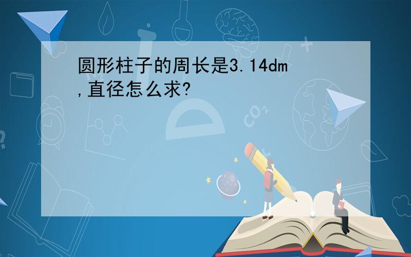 圆形柱子的周长是3.14dm,直径怎么求?