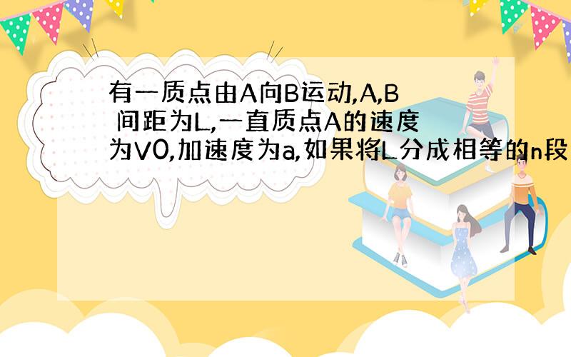 有一质点由A向B运动,A,B 间距为L,一直质点A的速度为V0,加速度为a,如果将L分成相等的n段