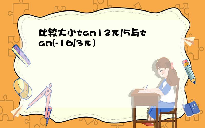 比较大小tan12π/5与tan(-16/3π)