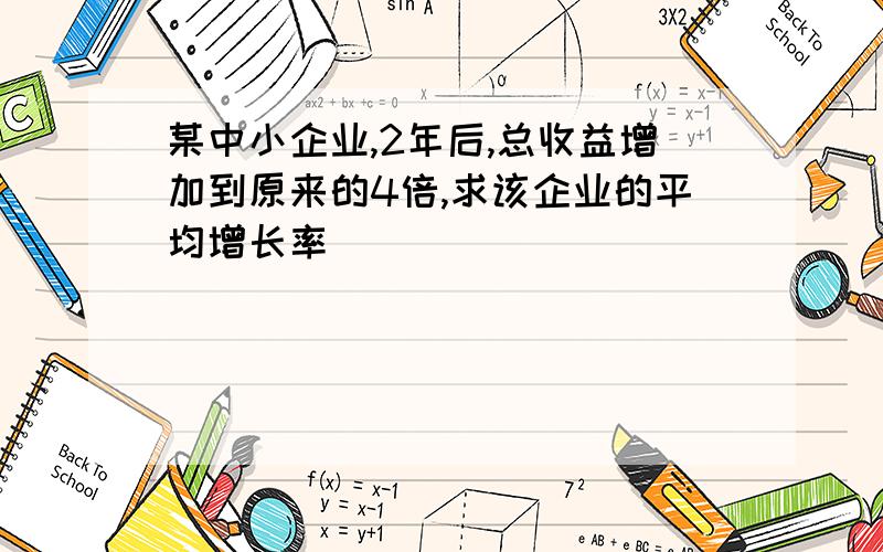 某中小企业,2年后,总收益增加到原来的4倍,求该企业的平均增长率