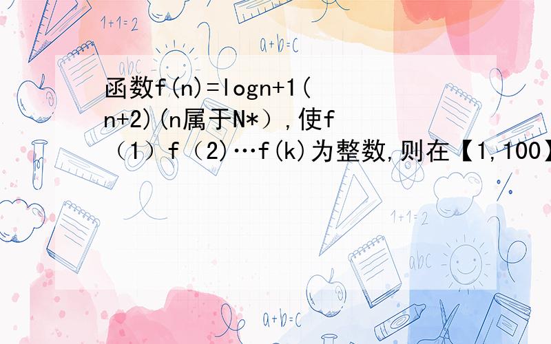 函数f(n)=logn+1(n+2)(n属于N*）,使f（1）f（2)…f(k)为整数,则在【1,100】内有几个数满足