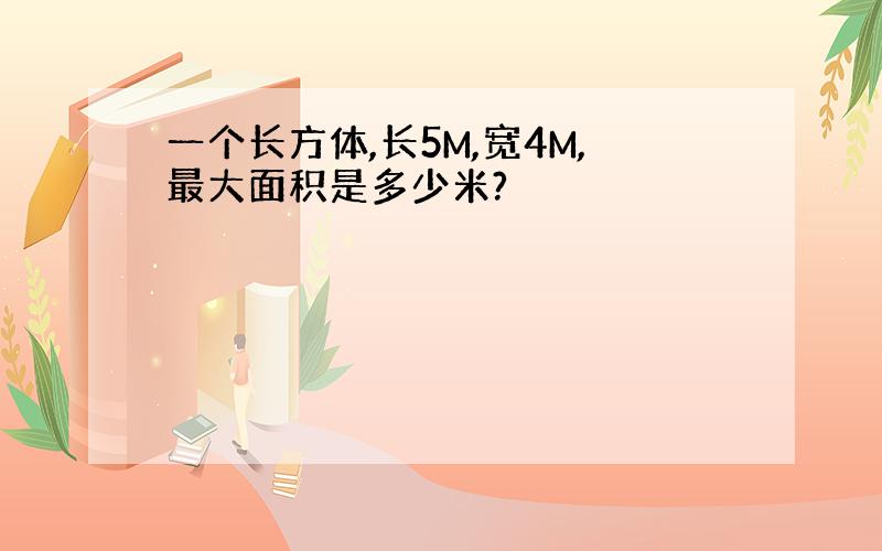 一个长方体,长5M,宽4M,最大面积是多少米?