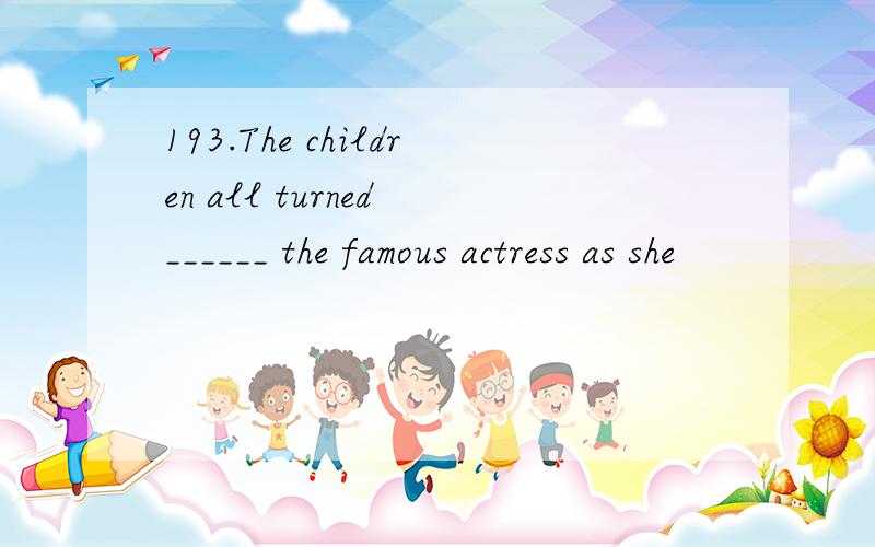 193.The children all turned ______ the famous actress as she