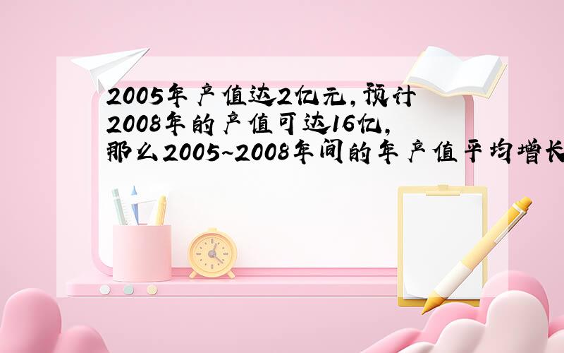 2005年产值达2亿元,预计2008年的产值可达16亿,那么2005~2008年间的年产值平均增长率为多少?过