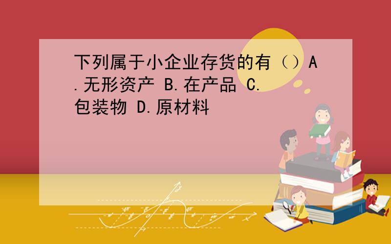 下列属于小企业存货的有（）A.无形资产 B.在产品 C.包装物 D.原材料