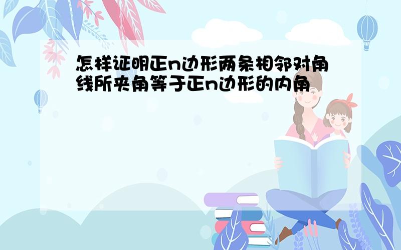 怎样证明正n边形两条相邻对角线所夹角等于正n边形的内角