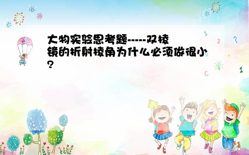 大物实验思考题-----双棱镜的折射棱角为什么必须做很小?