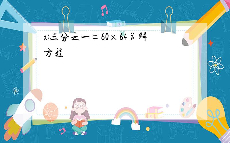 x:三分之一=60×64％解方程