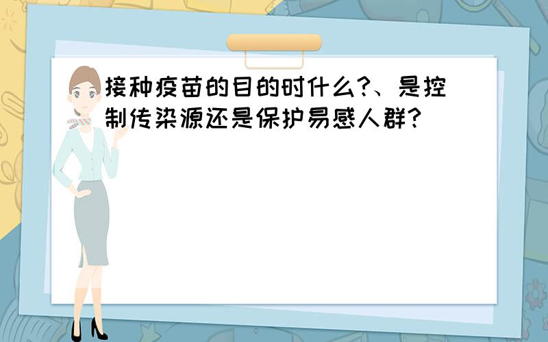 接种疫苗的目的时什么?、是控制传染源还是保护易感人群?