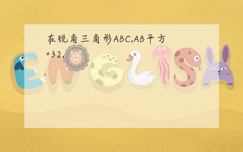 在锐角三角形ABC,AB平方=32,