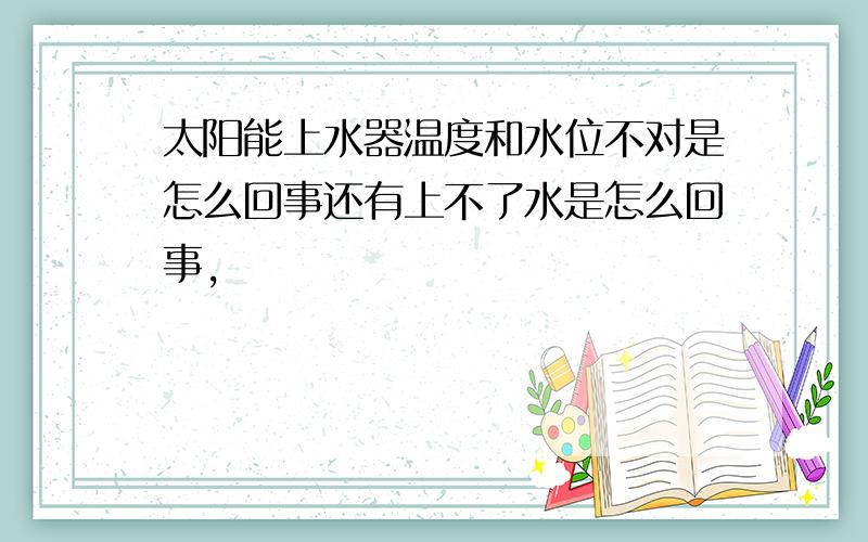 太阳能上水器温度和水位不对是怎么回事还有上不了水是怎么回事,