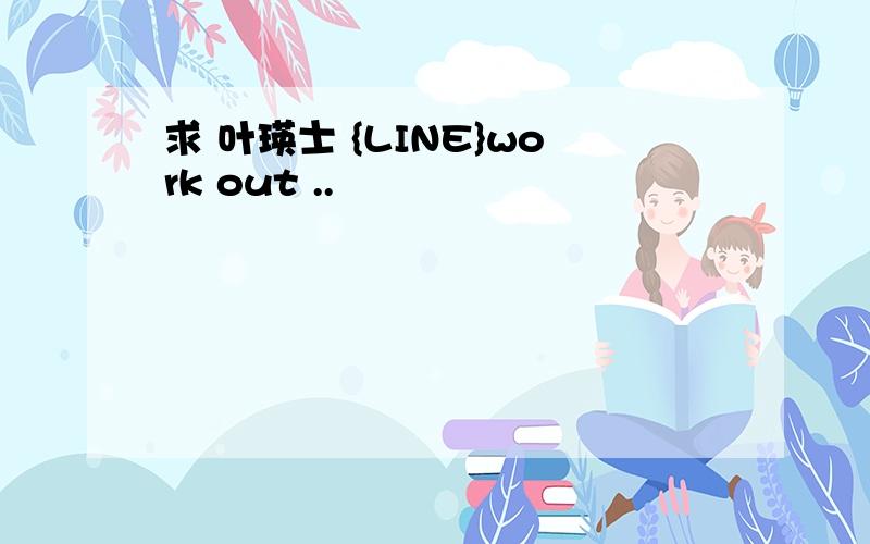 求 叶瑛士 {LINE}work out ..