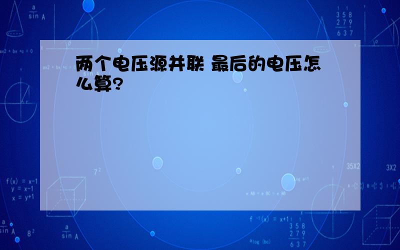 两个电压源并联 最后的电压怎么算?