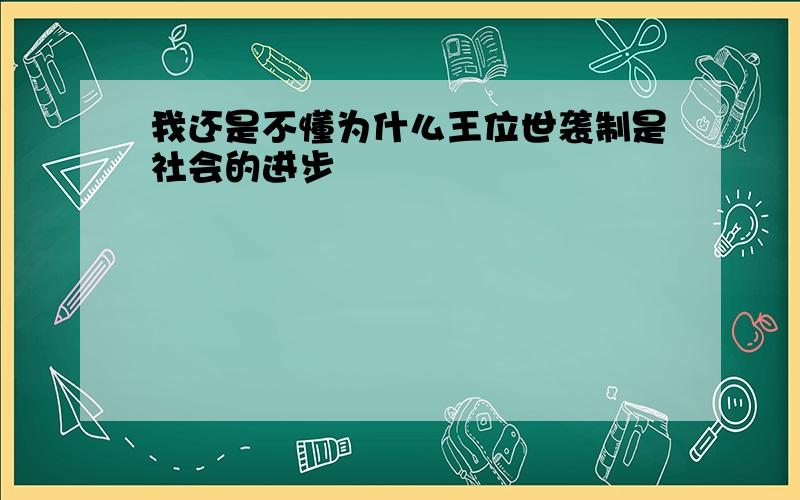 我还是不懂为什么王位世袭制是社会的进步