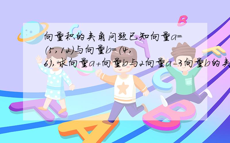 向量积的夹角问题已知向量a=（5,12）与向量b=（4,6）,求向量a+向量b与2向量a-3向量b的夹角