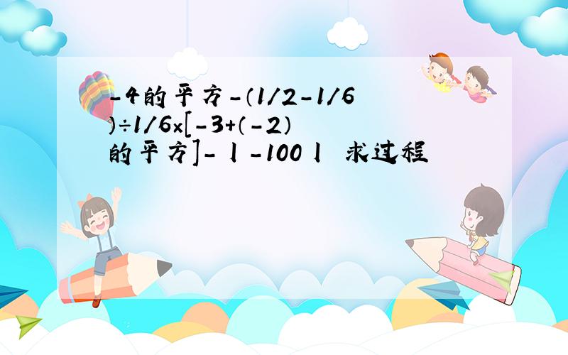 -4的平方-（1/2-1/6）÷1/6×[-3+（-2）的平方]-丨-100丨 求过程