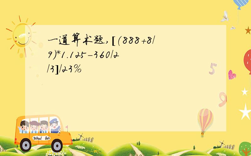 一道算术题,[(888+8/9)*1.125-360/2/3]/23%