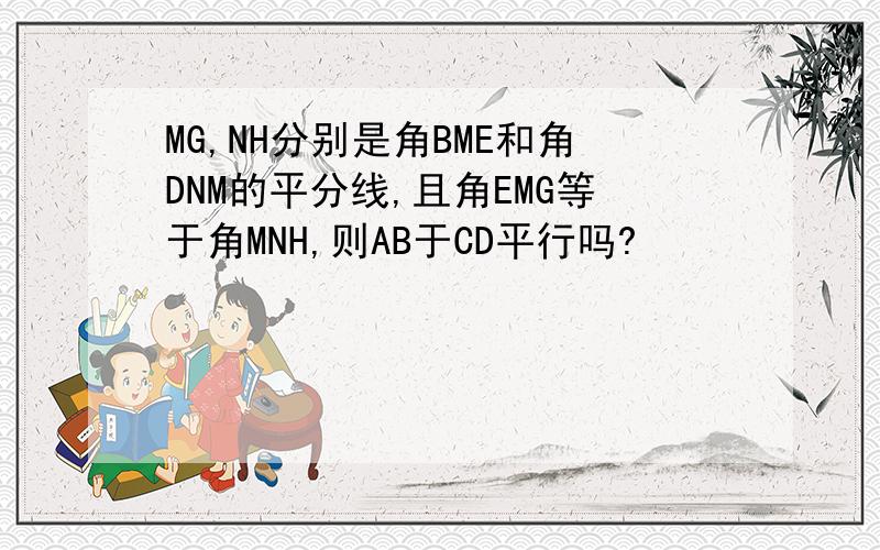 MG,NH分别是角BME和角DNM的平分线,且角EMG等于角MNH,则AB于CD平行吗?