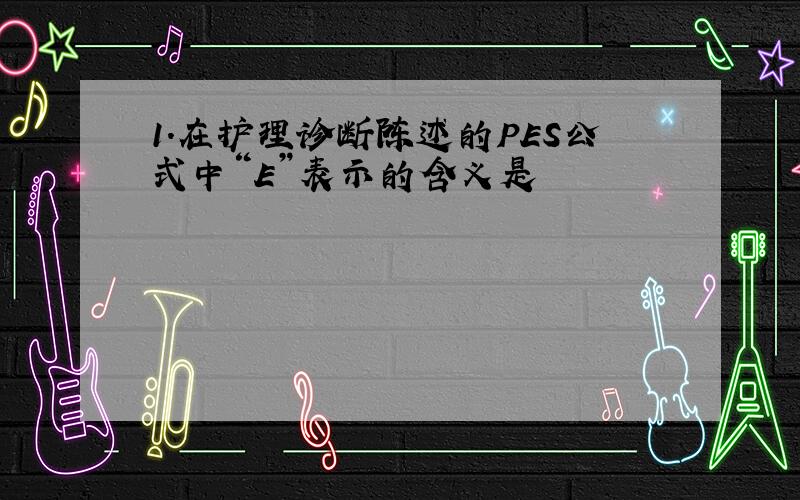 1.在护理诊断陈述的PES公式中“E”表示的含义是