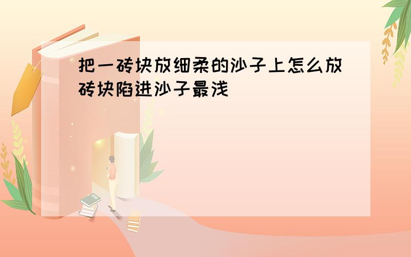 把一砖块放细柔的沙子上怎么放砖块陷进沙子最浅