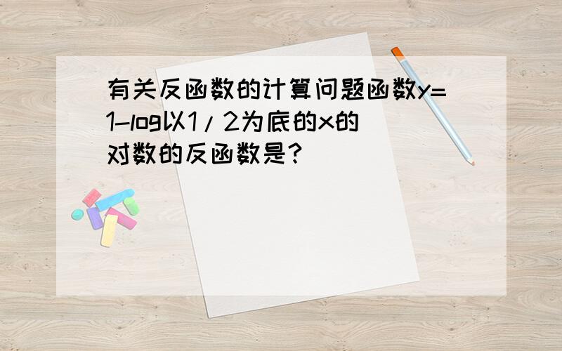 有关反函数的计算问题函数y=1-log以1/2为底的x的对数的反函数是?