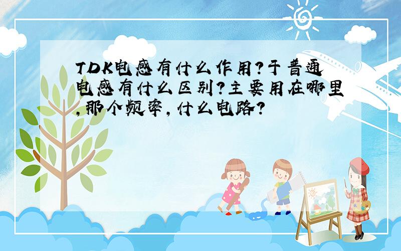 TDK电感有什么作用?于普通电感有什么区别?主要用在哪里,那个频率,什么电路?