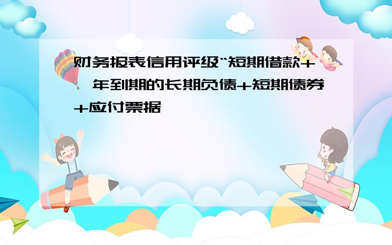 财务报表信用评级“短期借款+一年到期的长期负债+短期债券+应付票据