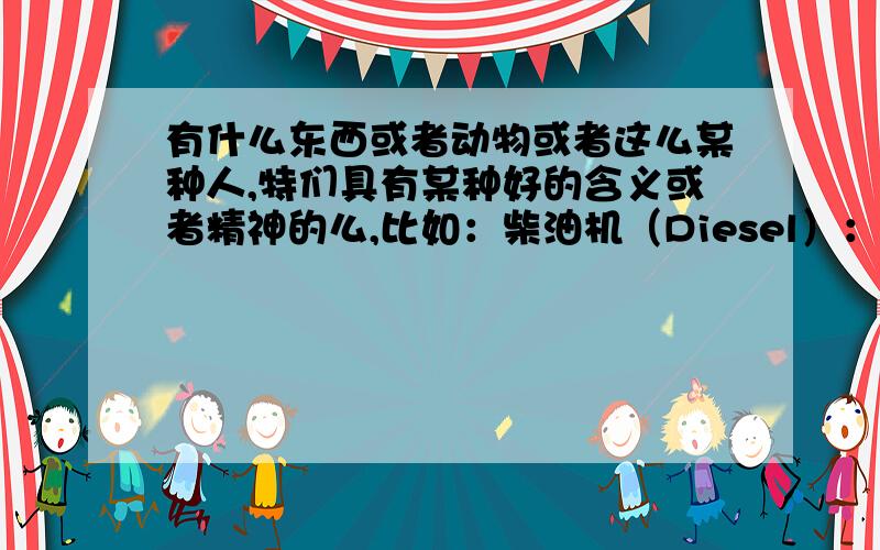 有什么东西或者动物或者这么某种人,特们具有某种好的含义或者精神的么,比如：柴油机（Diesel）：活力四射,朝气蓬勃；最