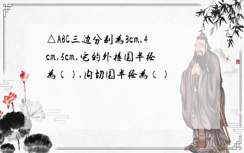 △ABC三边分别为3cm,4cm,5cm,它的外接圆半径为（）,内切圆半径为（）