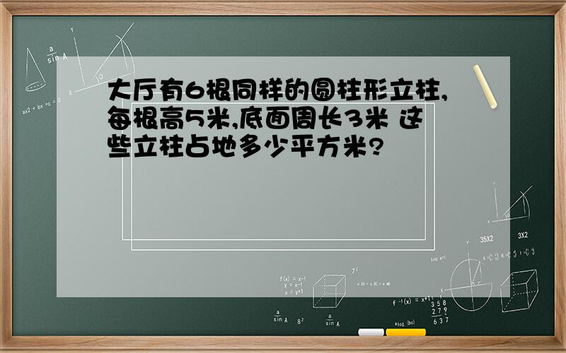 大厅有6根同样的圆柱形立柱,每根高5米,底面周长3米 这些立柱占地多少平方米?