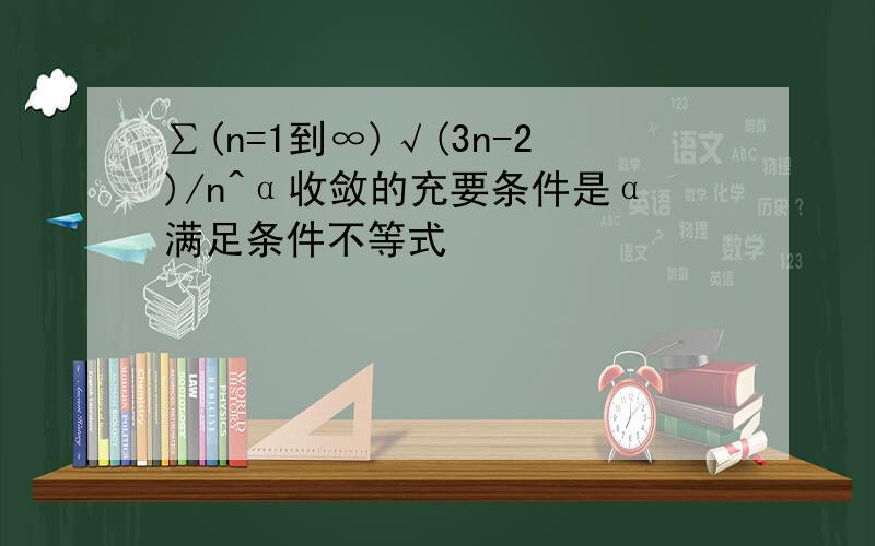 ∑(n=1到∞)√(3n-2)/n^α收敛的充要条件是α满足条件不等式