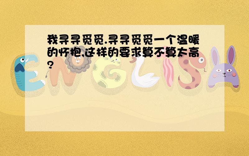 我寻寻觅觅.寻寻觅觅一个温暖的怀抱,这样的要求算不算太高?