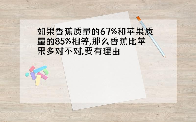 如果香蕉质量的67%和苹果质量的85%相等,那么香蕉比苹果多对不对,要有理由