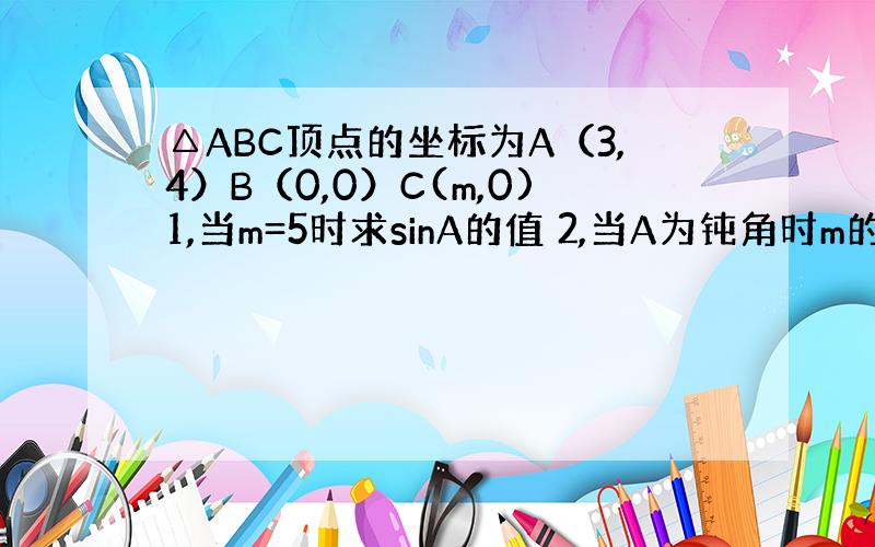 △ABC顶点的坐标为A（3,4）B（0,0）C(m,0)1,当m=5时求sinA的值 2,当A为钝角时m的范围