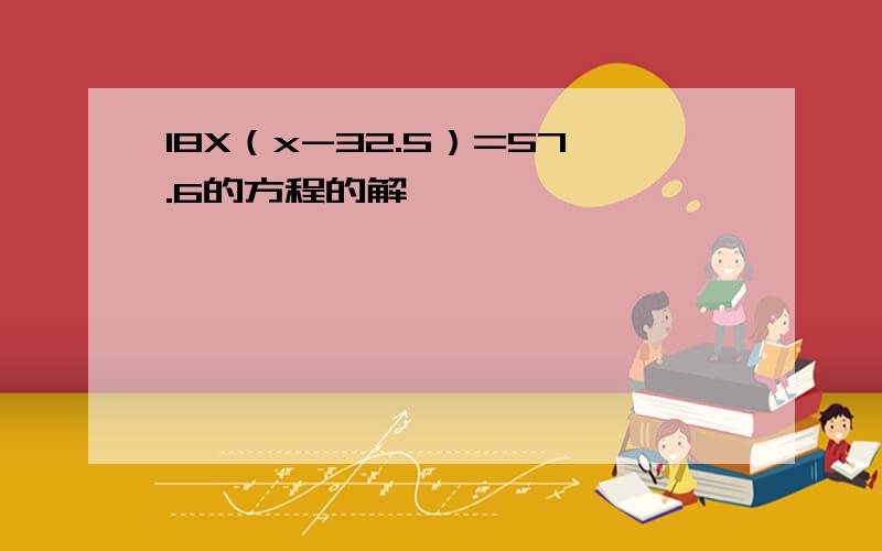 18X（x-32.5）=57.6的方程的解