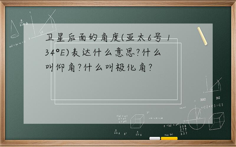 卫星后面的角度(亚太6号 134°E)表达什么意思?什么叫仰角?什么叫极化角?