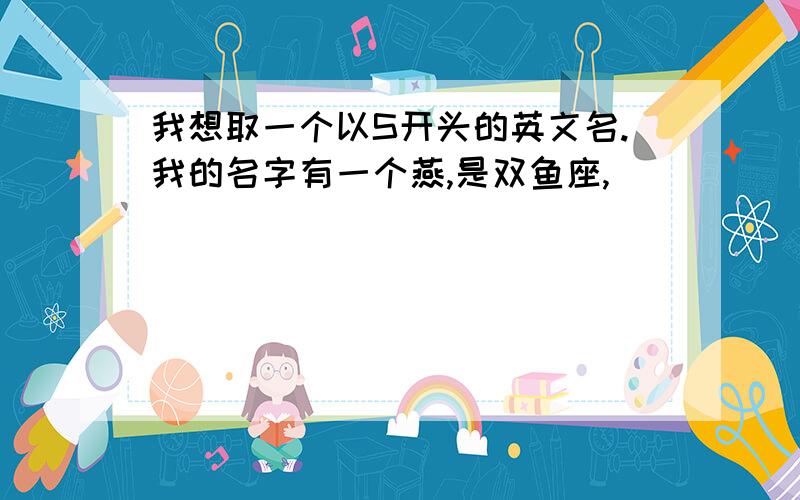 我想取一个以S开头的英文名.我的名字有一个燕,是双鱼座,