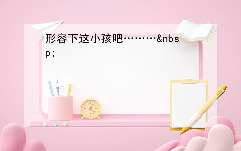 形容下这小孩吧……… 