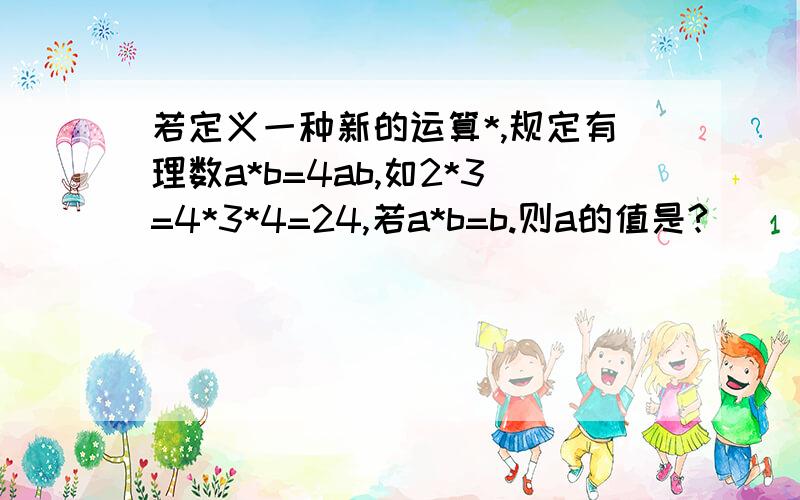 若定义一种新的运算*,规定有理数a*b=4ab,如2*3=4*3*4=24,若a*b=b.则a的值是?