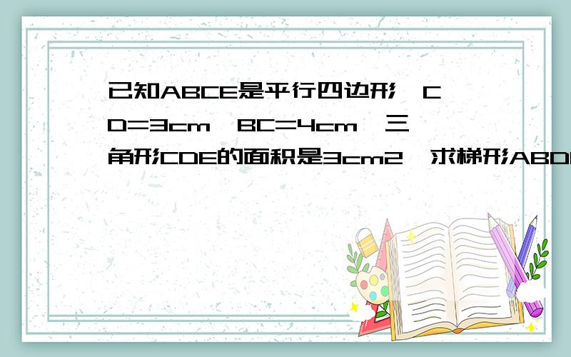 已知ABCE是平行四边形,CD=3cm,BC=4cm,三角形CDE的面积是3cm2,求梯形ABDE的面积