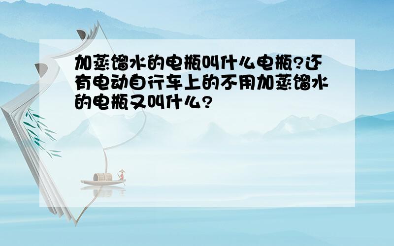 加蒸馏水的电瓶叫什么电瓶?还有电动自行车上的不用加蒸馏水的电瓶又叫什么?