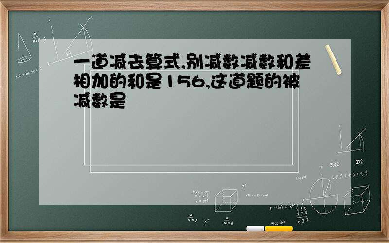 一道减去算式,别减数减数和差相加的和是156,这道题的被减数是