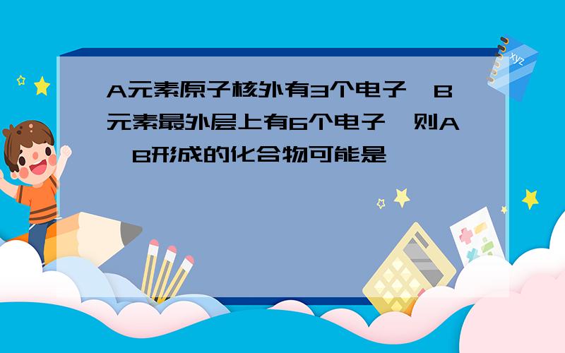 A元素原子核外有3个电子,B元素最外层上有6个电子,则A、B形成的化合物可能是