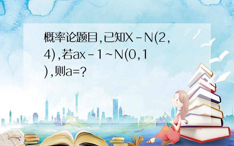 概率论题目,已知X-N(2,4),若ax-1~N(0,1),则a=?