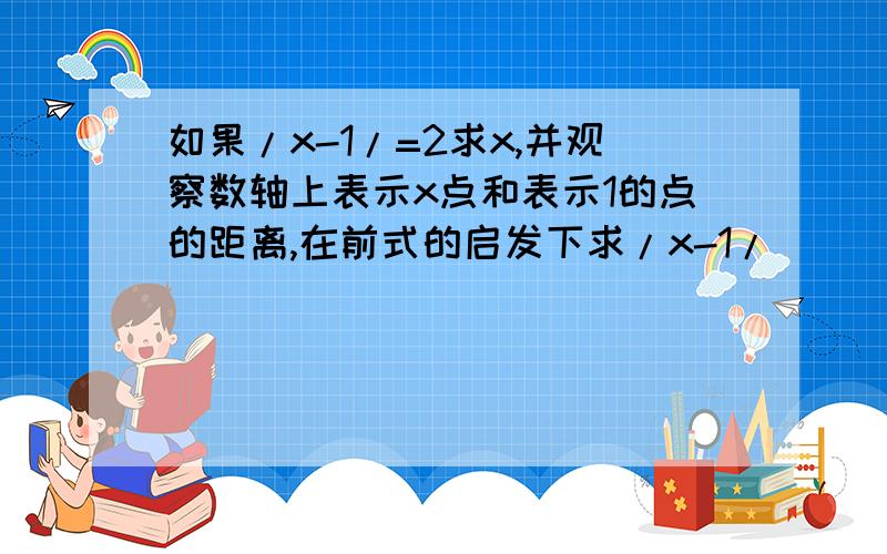 如果/x-1/=2求x,并观察数轴上表示x点和表示1的点的距离,在前式的启发下求/x-1/