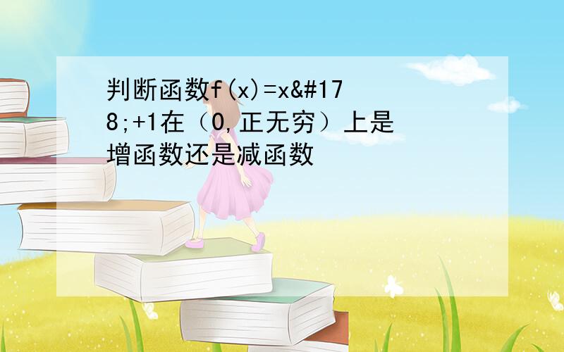 判断函数f(x)=x²+1在（0,正无穷）上是增函数还是减函数